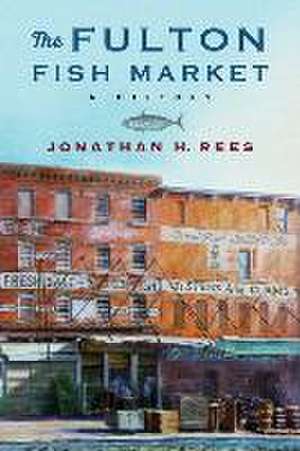 The Fulton Fish Market – A History de Jonathan H Rees