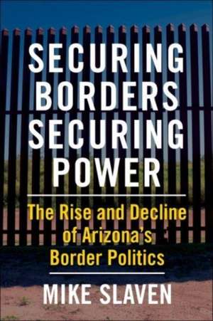 Securing Borders, Securing Power – The Rise and Decline of Arizona′s Border Politics de Mike Slaven