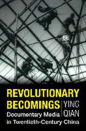 Revolutionary Becomings – Documentary Media in Twentieth–Century China de Ying Qian