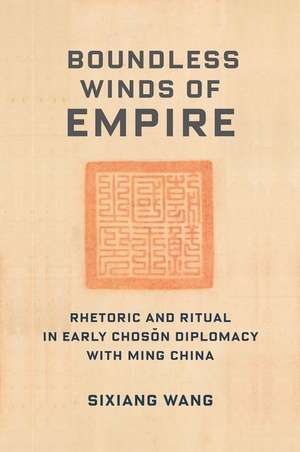 Boundless Winds of Empire – Rhetoric and Ritual in Early Choson Diplomacy with Ming China de Sixiang Wang