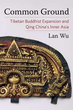 Common Ground – Tibetan Buddhist Expansion and Qing China′s Inner Asia de Lan Wu