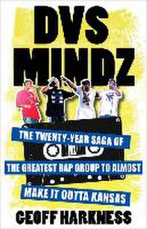 DVS Mindz – The Twenty–Year Saga of the Greatest Rap Group to Almost Make It Outta Kansas de Geoffrey Harkness