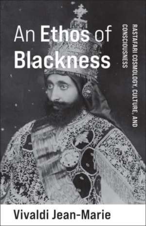 An Ethos of Blackness – Rastafari Cosmology, Culture, and Consciousness de Vivaldi Jean–marie