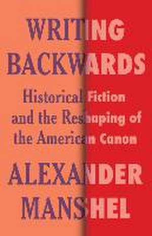 Writing Backwards – Historical Fiction and the Reshaping of the American Canon de Alexander Manshel