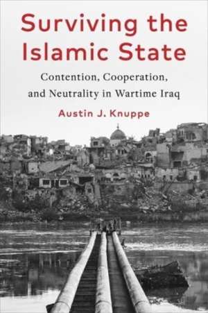 Surviving the Islamic State – Contention, Cooperation, and Neutrality in Wartime Iraq de Austin Knuppe