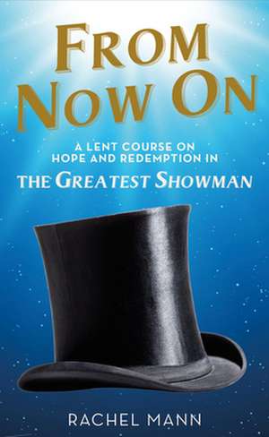 From Now On: A Lent Course on Hope and Redemption in the Greatest Showman de Rachel Mann