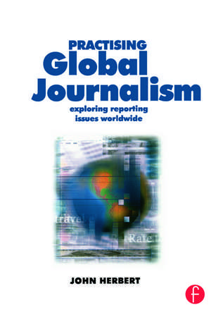 Practising Global Journalism: Exploring reporting issues worldwide de John Herbert