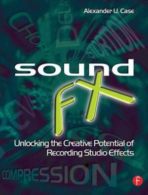 Sound FX: Unlocking the Creative Potential of Recording Studio Effects de Alex Case