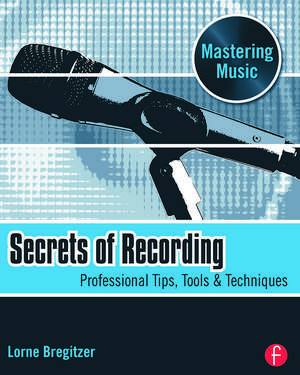 Secrets of Recording: Professional Tips, Tools & Techniques de Lorne Bregitzer