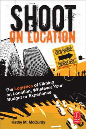 Shoot on Location: The Logistics of Filming on Location, Whatever Your Budget or Experience de Kathy McCurdy