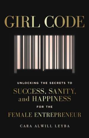 Girl Code: Unlocking the Secrets to Success, Sanity and Happiness for the Female Entrepreneur de Cara Alwill Leyba