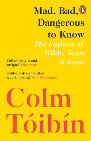 Mad, Bad, Dangerous to Know: The Fathers of Wilde, Yeats and Joyce de Colm Tóibín