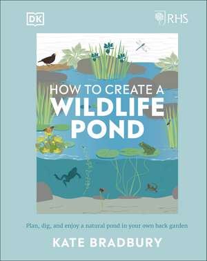 RHS How to Create a Wildlife Pond: Plan, Dig, and Enjoy a Natural Pond in Your Own Back Garden de Kate Bradbury