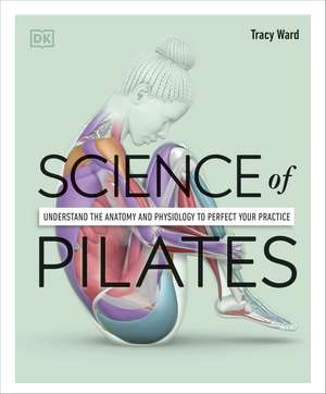 Science of Pilates: Understand the Anatomy and Physiology to Perfect Your Practice de Tracy Ward