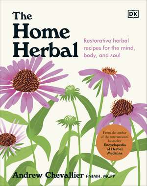 The Home Herbal: Restorative Herbal Remedies for the Mind, Body, and Soul de Andrew Chevallier