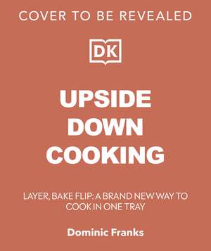 Upside Down Cooking: LAYER, BAKE, FLIP A Brand New Way to Cook in One Tray de Dominic Franks