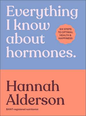 Everything I Know About Hormones: Six Steps to Optimal Health and Happiness de Hannah Alderson