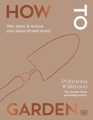 How to Garden: Plan, Plant & Nurture Your Space All Year Round de Pollyanna Wilkinson