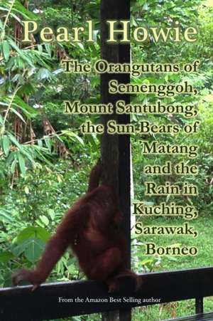 The Orangutans of Semenggoh, Mount Santubong, the Sun Bears of Matang and the Rain in Kuching, Sarawak, Borneo de Pearl Howie