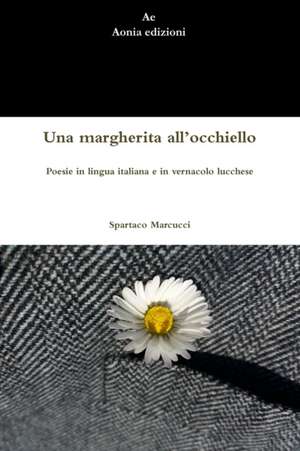 Una margherita all'occhiello. Poesie in lingua italiana e in vernacolo lucchese de Spartaco Marcucci