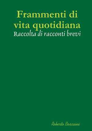 Frammenti Di Vita Quotidiana - Raccolta Di Racconti Brevi de Roberto Boscaini