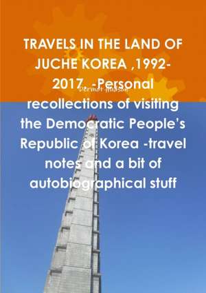 TRAVELS IN THE LAND OF JUCHE KOREA ,1992-2017. -Personal recollections of visiting the Democratic People's Republic of Korea -travel notes and a bit of autobiographical stuff de Dermot Hudson