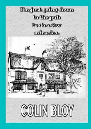 I'm Just Going Down To The Pub To Do A Few Miracles de Colin Bloy