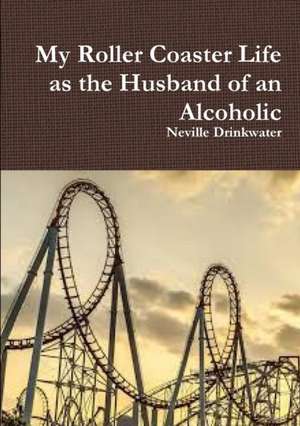 My Roller Coaster Life as the Husband of an Alcoholic de Neville Drinkwater