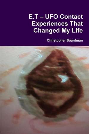 E.T ? UFO Contact Experiences That Changed My Life de Christopher Boardman