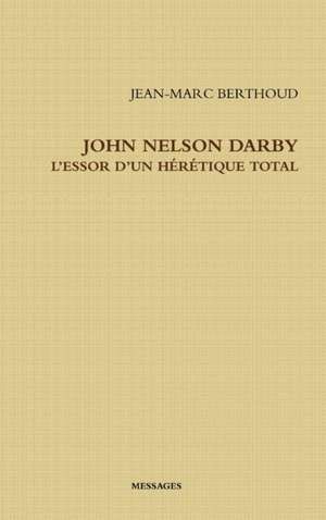 JOHN NELSON DARBY L'ESSOR D'UN HÉRÉTIQUE TOTAL de Jean-Marc Berthoud