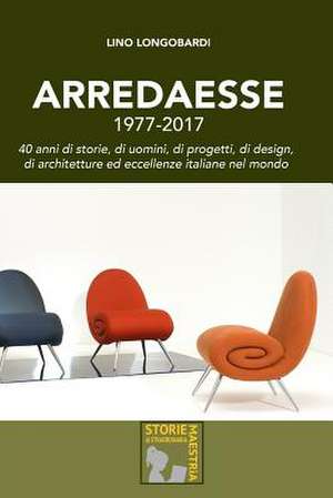 Arredaesse 1977 - 2017. 40 Anni Di Storie, Di Uomini, Di Progetti, Di Design, Di Architetture E Eccellenze Italiane Nel Mondo de Longobardi, Lino