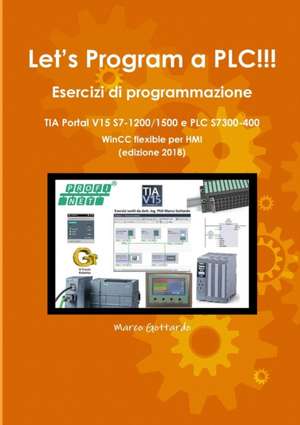 Let's Program a PLC!!! Esercizi di programmazione in TIA Portal V15 S7-1200/1500 e PLC modelli S7300-400 WinCC flexible per HMI edizione 2018 de Marco Gottardo