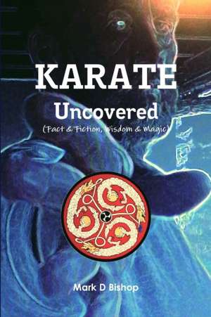 Karate Uncovered (Fact & Fiction, Wisdom & Magic) de Mark D Bishop