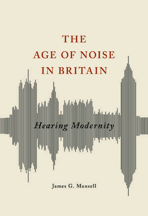 The Age of Noise in Britain: Hearing Modernity de James G Mansell