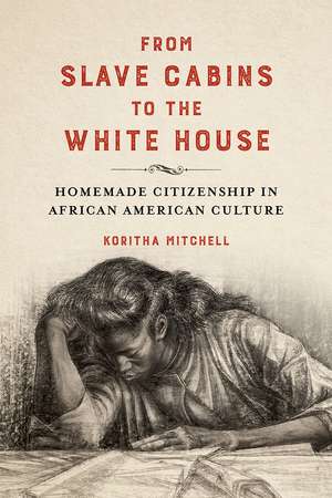 From Slave Cabins to the White House: Homemade Citizenship in African American Culture de Koritha Mitchell