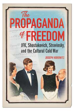 The Propaganda of Freedom: JFK, Shostakovich, Stravinsky, and the Cultural Cold War de Joseph Horowitz