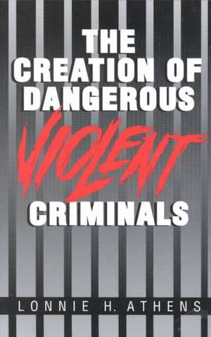 The Creation of Dangerous Violent Criminals de Lonnie H. Athens