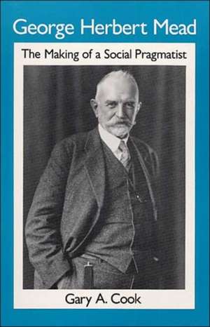 George Herbert Mead: THE MAKING OF A SOCIAL PRAGMATIST de Gary A. Cook