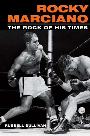 Rocky Marciano: The Rock of His Times de Russell Sullivan