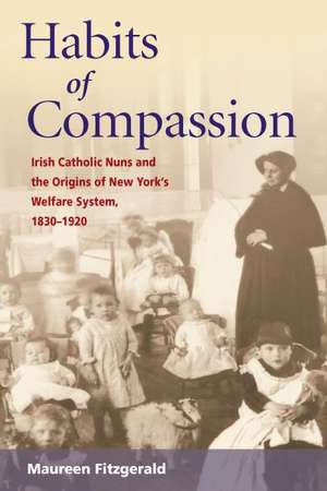 Habits of Compassion: Irish Catholic Nuns and the Origins of New York's Welfare System, 1830-1920 de Maureen Fitzgerald