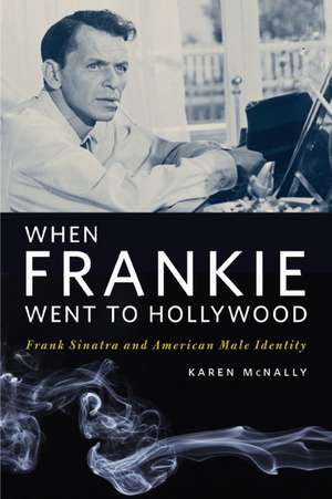 When Frankie Went to Hollywood: Frank Sinatra and American Male Identity de Karen McNally