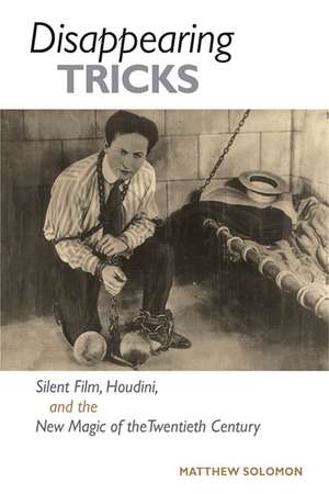 Disappearing Tricks: Silent Film, Houdini, and the New Magic of the Twentieth Century de Matthew Solomon