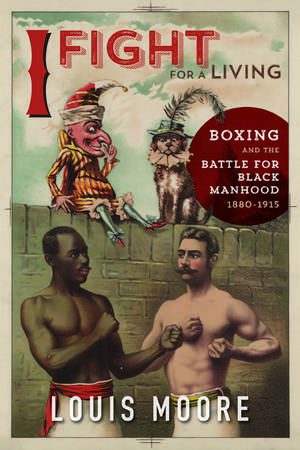 I Fight for a Living: Boxing and the Battle for Black Manhood, 1880-1915 de Louis Moore