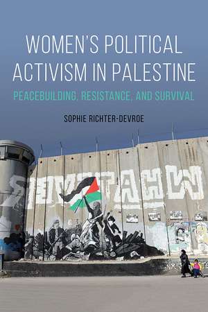 Women's Political Activism in Palestine: Peacebuilding, Resistance, and Survival de Sophie Richter-Devroe