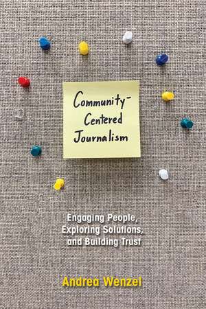 Community-Centered Journalism: Engaging People, Exploring Solutions, and Building Trust de Andrea Wenzel