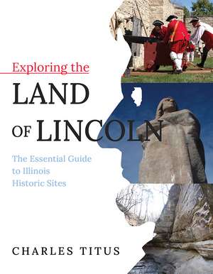 Exploring the Land of Lincoln: The Essential Guide to Illinois Historic Sites de Charles Titus