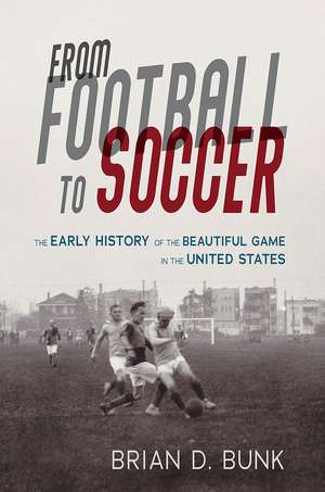 From Football to Soccer: The Early History of the Beautiful Game in the United States de Brian D. Bunk