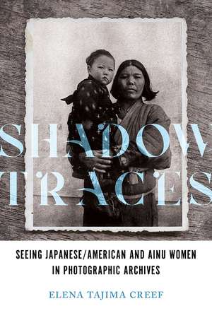 Shadow Traces: Seeing Japanese/American and Ainu Women in Photographic Archives de Elena Tajima Creef