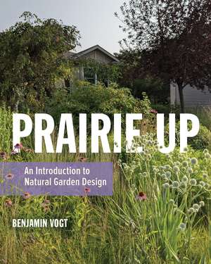 Prairie Up: An Introduction to Natural Garden Design de Benjamin Vogt