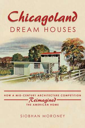 Chicagoland Dream Houses: How a Mid-Century Architecture Competition Reimagined the American Home de Siobhan Moroney